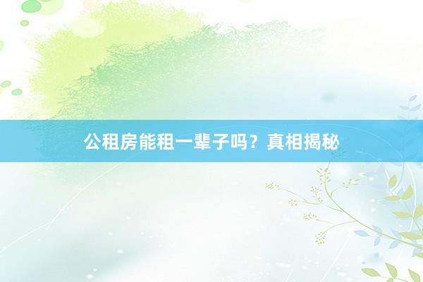 公租房能租一辈子吗？真相揭秘