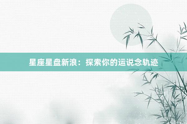 星座星盘新浪：探索你的运说念轨迹