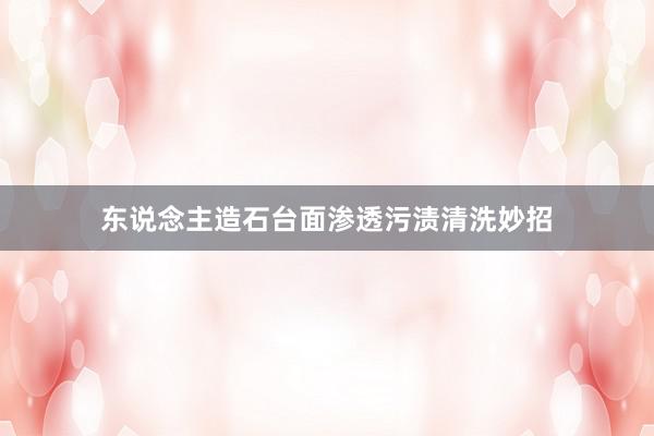 东说念主造石台面渗透污渍清洗妙招