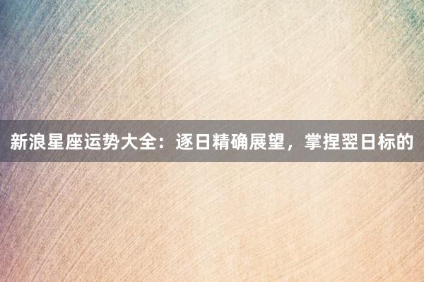 新浪星座运势大全：逐日精确展望，掌捏翌日标的