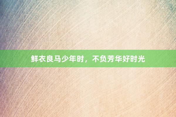 鲜衣良马少年时，不负芳华好时光
