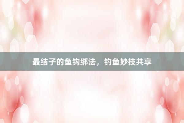 最结子的鱼钩绑法，钓鱼妙技共享