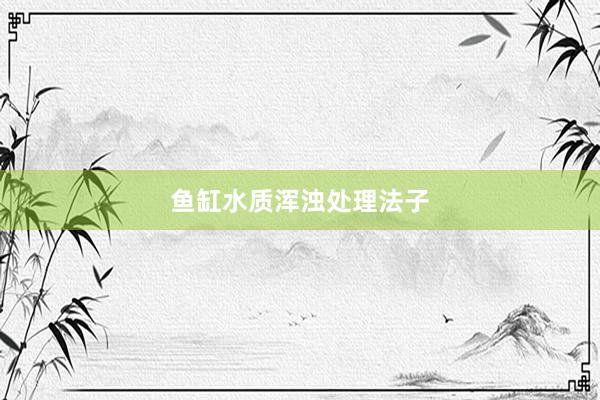 鱼缸水质浑浊处理法子