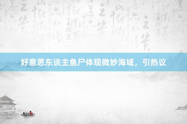 好意思东谈主鱼尸体现微妙海域，引热议