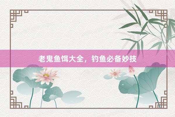 老鬼鱼饵大全，钓鱼必备妙技
