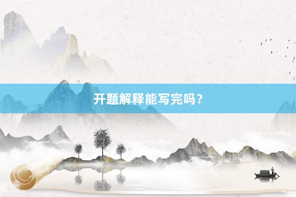 开题解释能写完吗？
