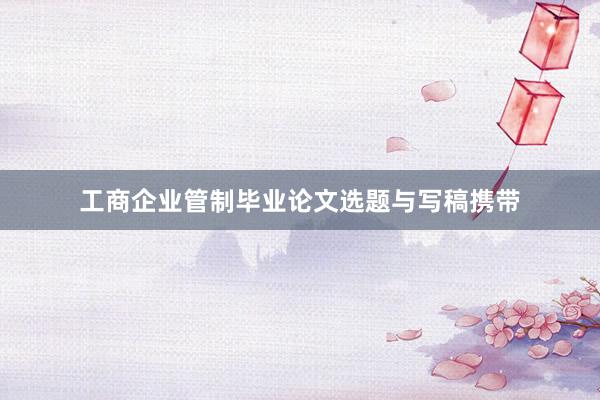 工商企业管制毕业论文选题与写稿携带